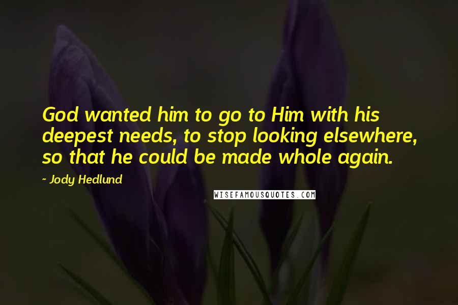 Jody Hedlund Quotes: God wanted him to go to Him with his deepest needs, to stop looking elsewhere, so that he could be made whole again.