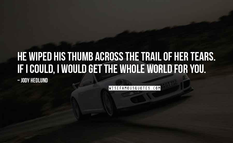 Jody Hedlund Quotes: He wiped his thumb across the trail of her tears. If I could, I would get the whole world for you.