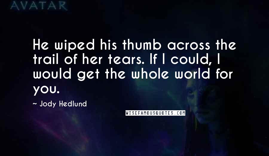 Jody Hedlund Quotes: He wiped his thumb across the trail of her tears. If I could, I would get the whole world for you.