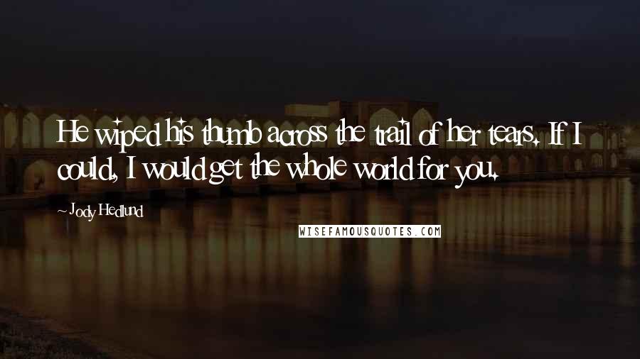 Jody Hedlund Quotes: He wiped his thumb across the trail of her tears. If I could, I would get the whole world for you.