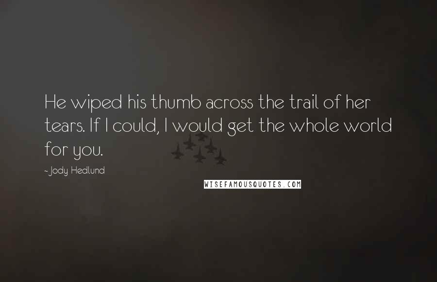 Jody Hedlund Quotes: He wiped his thumb across the trail of her tears. If I could, I would get the whole world for you.