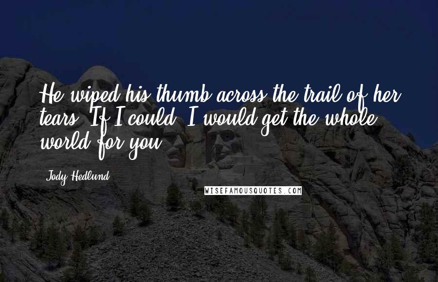 Jody Hedlund Quotes: He wiped his thumb across the trail of her tears. If I could, I would get the whole world for you.