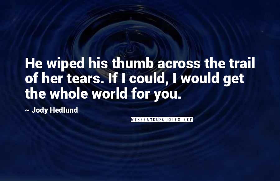 Jody Hedlund Quotes: He wiped his thumb across the trail of her tears. If I could, I would get the whole world for you.
