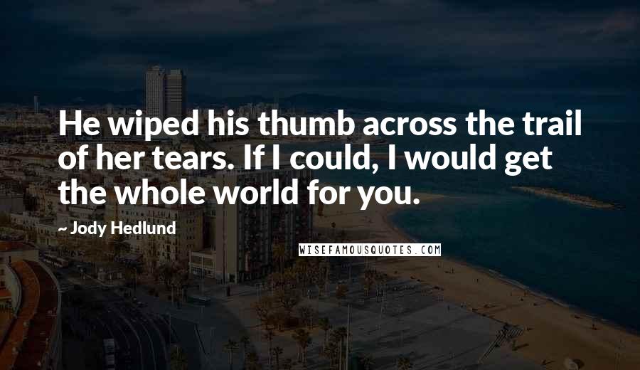 Jody Hedlund Quotes: He wiped his thumb across the trail of her tears. If I could, I would get the whole world for you.
