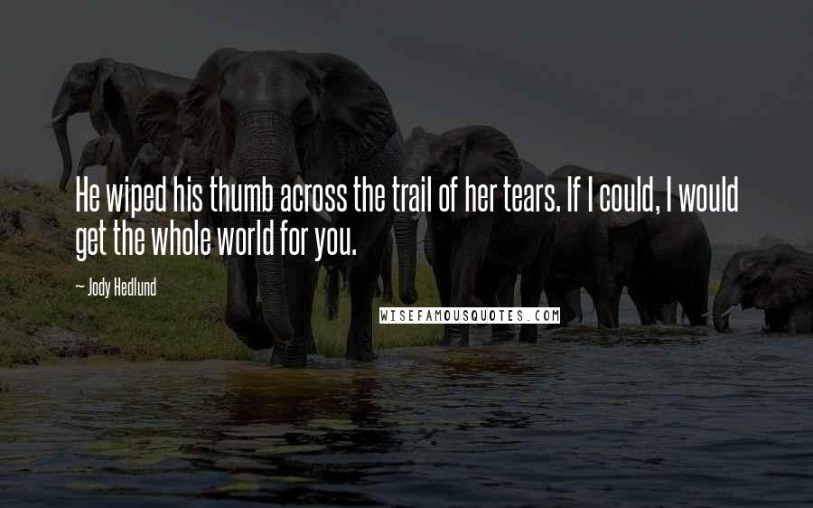 Jody Hedlund Quotes: He wiped his thumb across the trail of her tears. If I could, I would get the whole world for you.