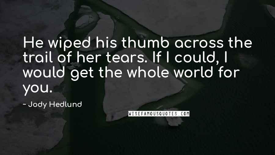 Jody Hedlund Quotes: He wiped his thumb across the trail of her tears. If I could, I would get the whole world for you.