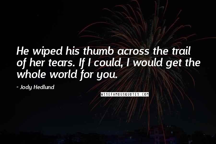 Jody Hedlund Quotes: He wiped his thumb across the trail of her tears. If I could, I would get the whole world for you.