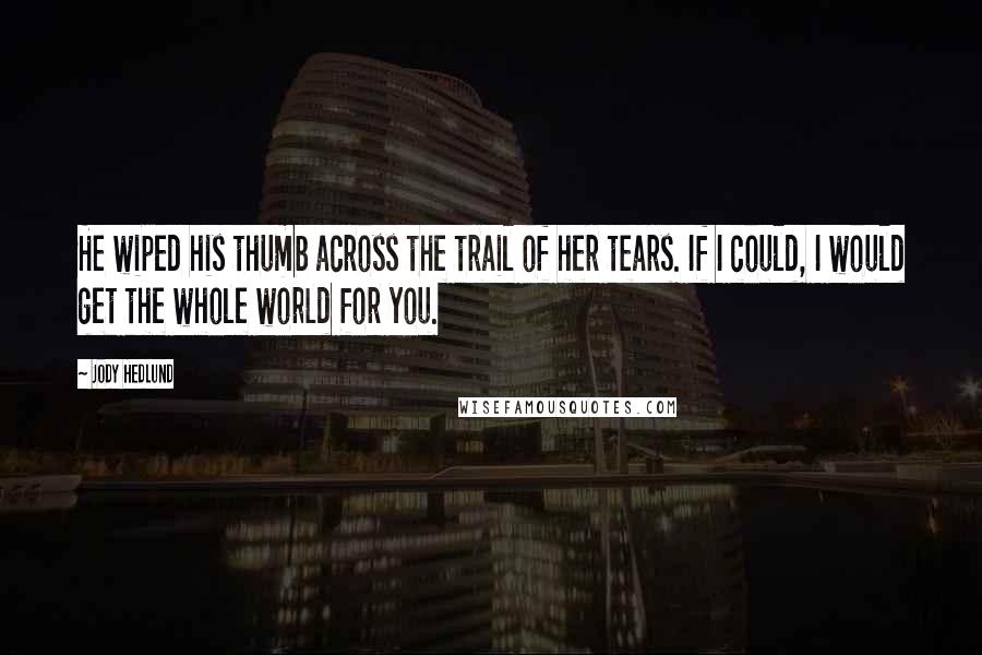 Jody Hedlund Quotes: He wiped his thumb across the trail of her tears. If I could, I would get the whole world for you.