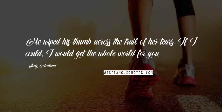 Jody Hedlund Quotes: He wiped his thumb across the trail of her tears. If I could, I would get the whole world for you.