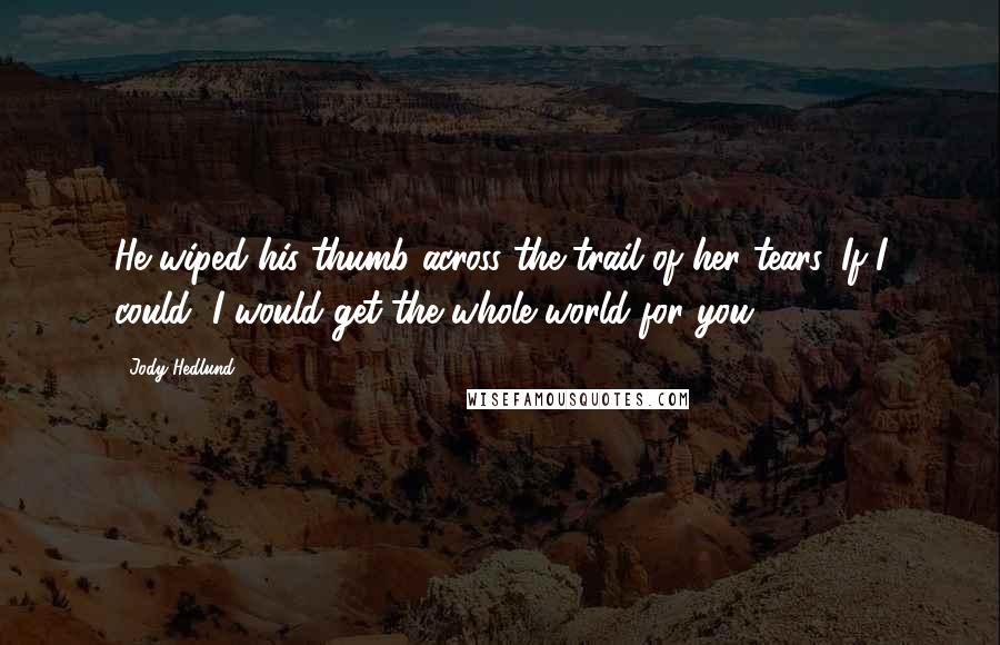 Jody Hedlund Quotes: He wiped his thumb across the trail of her tears. If I could, I would get the whole world for you.