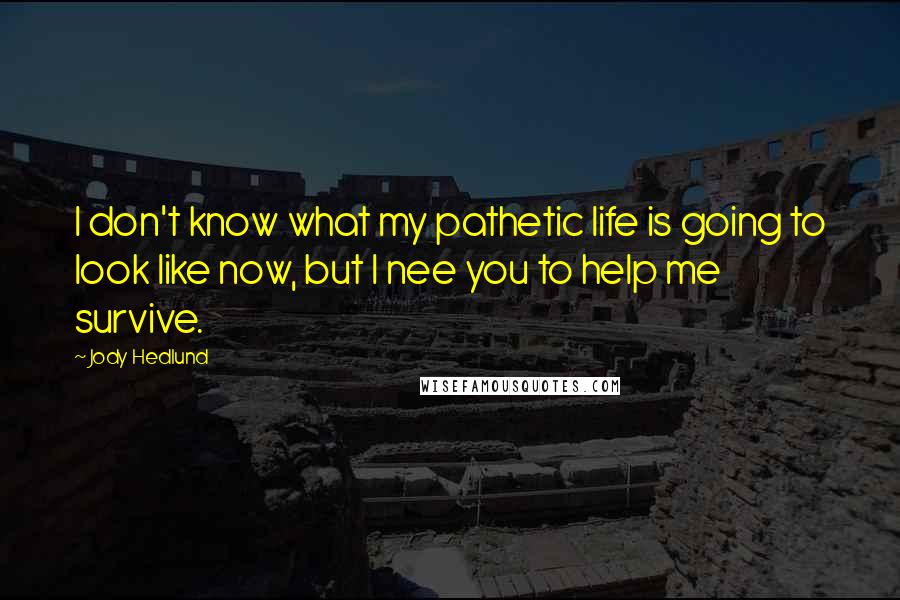 Jody Hedlund Quotes: I don't know what my pathetic life is going to look like now, but I nee you to help me survive.