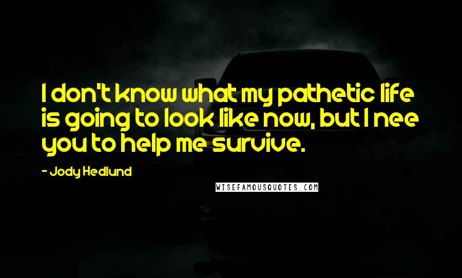 Jody Hedlund Quotes: I don't know what my pathetic life is going to look like now, but I nee you to help me survive.