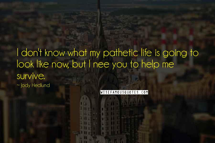 Jody Hedlund Quotes: I don't know what my pathetic life is going to look like now, but I nee you to help me survive.