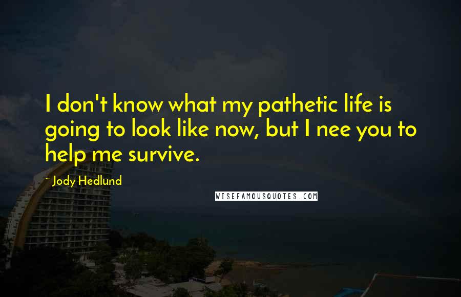 Jody Hedlund Quotes: I don't know what my pathetic life is going to look like now, but I nee you to help me survive.