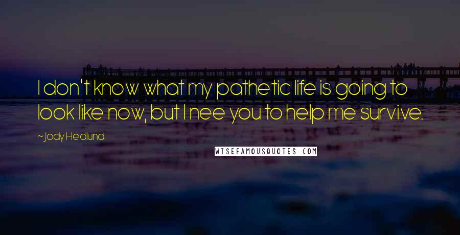 Jody Hedlund Quotes: I don't know what my pathetic life is going to look like now, but I nee you to help me survive.
