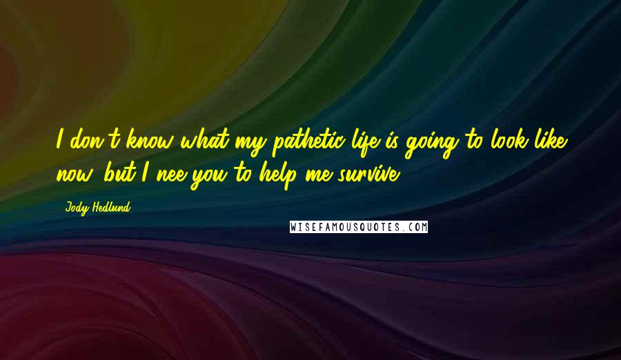 Jody Hedlund Quotes: I don't know what my pathetic life is going to look like now, but I nee you to help me survive.