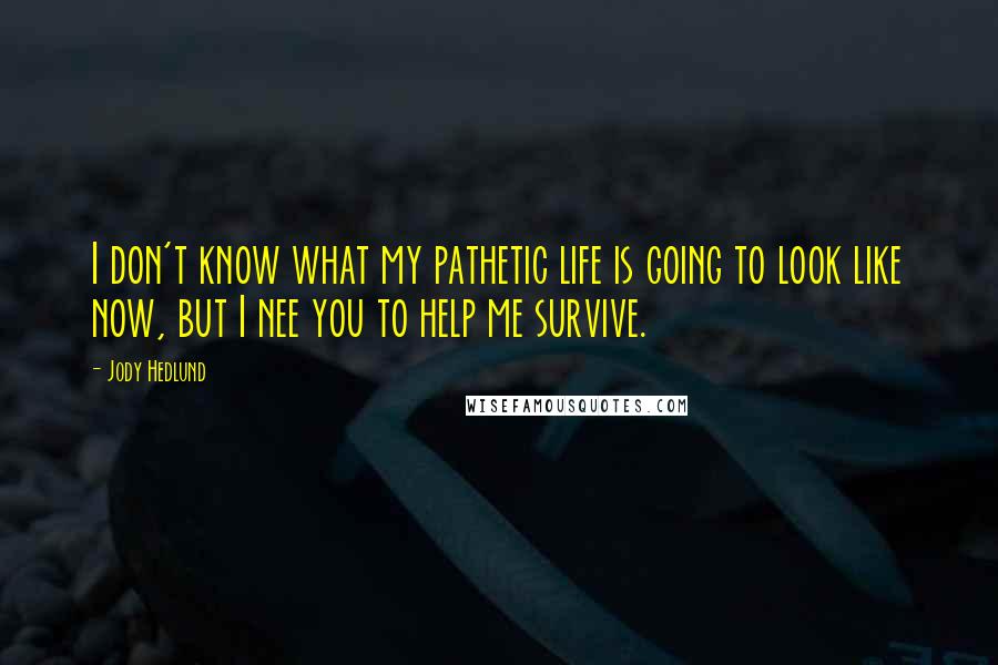 Jody Hedlund Quotes: I don't know what my pathetic life is going to look like now, but I nee you to help me survive.