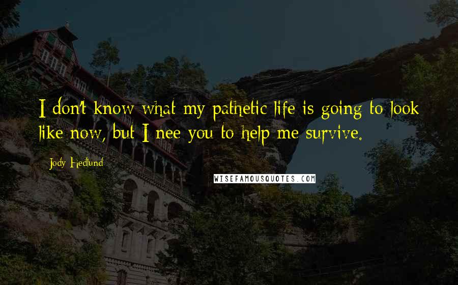 Jody Hedlund Quotes: I don't know what my pathetic life is going to look like now, but I nee you to help me survive.