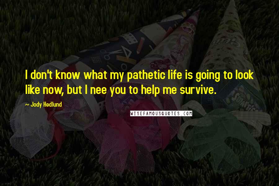 Jody Hedlund Quotes: I don't know what my pathetic life is going to look like now, but I nee you to help me survive.