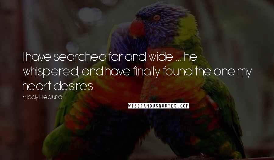 Jody Hedlund Quotes: I have searched far and wide ... he whispered, and have finally found the one my heart desires.