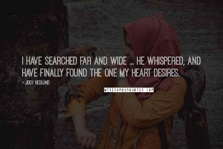 Jody Hedlund Quotes: I have searched far and wide ... he whispered, and have finally found the one my heart desires.