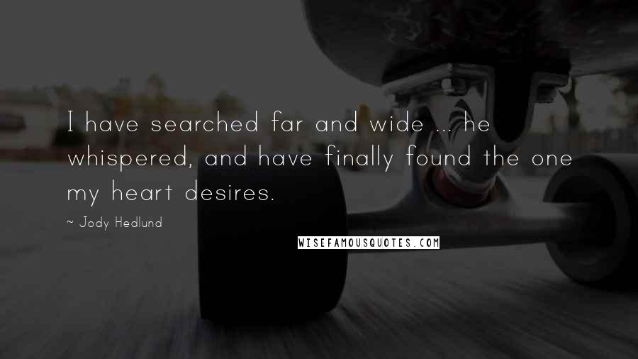 Jody Hedlund Quotes: I have searched far and wide ... he whispered, and have finally found the one my heart desires.