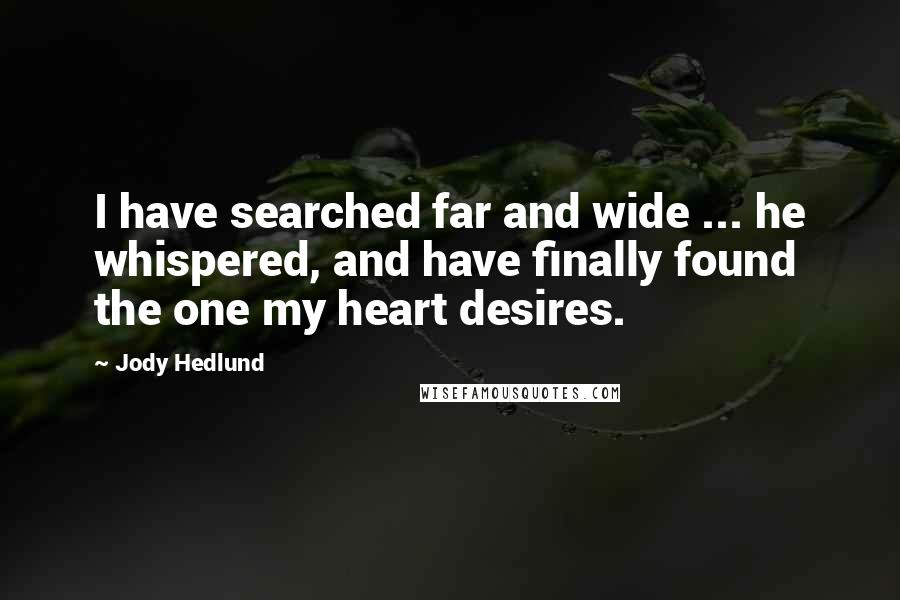 Jody Hedlund Quotes: I have searched far and wide ... he whispered, and have finally found the one my heart desires.