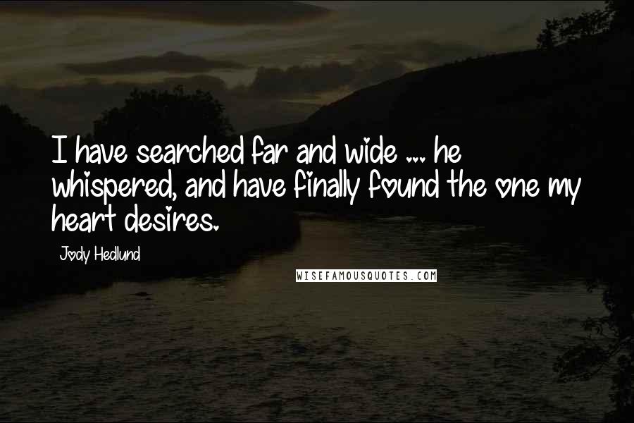 Jody Hedlund Quotes: I have searched far and wide ... he whispered, and have finally found the one my heart desires.