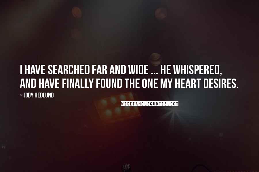 Jody Hedlund Quotes: I have searched far and wide ... he whispered, and have finally found the one my heart desires.