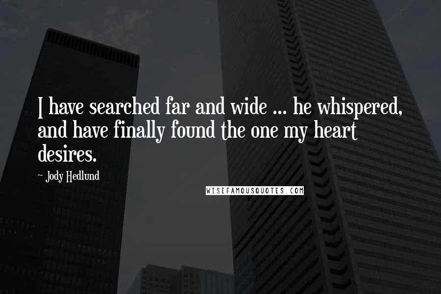 Jody Hedlund Quotes: I have searched far and wide ... he whispered, and have finally found the one my heart desires.