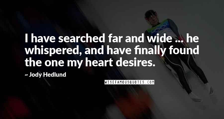 Jody Hedlund Quotes: I have searched far and wide ... he whispered, and have finally found the one my heart desires.