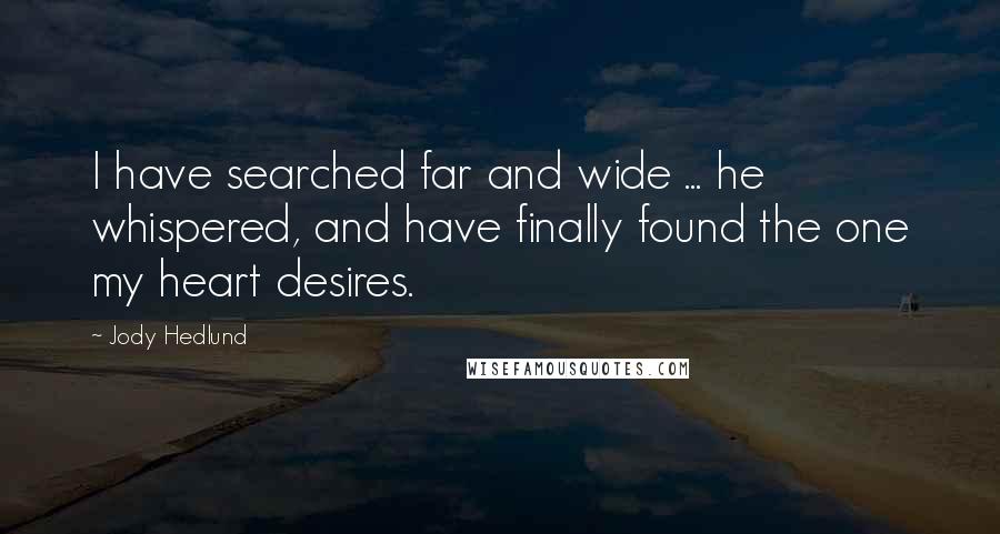 Jody Hedlund Quotes: I have searched far and wide ... he whispered, and have finally found the one my heart desires.