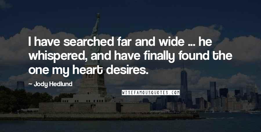 Jody Hedlund Quotes: I have searched far and wide ... he whispered, and have finally found the one my heart desires.