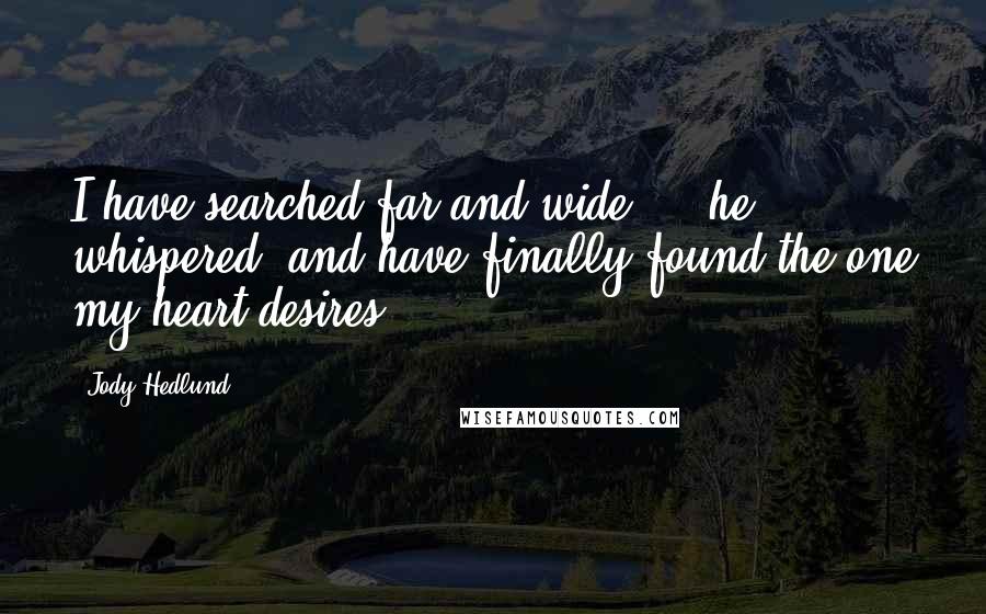 Jody Hedlund Quotes: I have searched far and wide ... he whispered, and have finally found the one my heart desires.