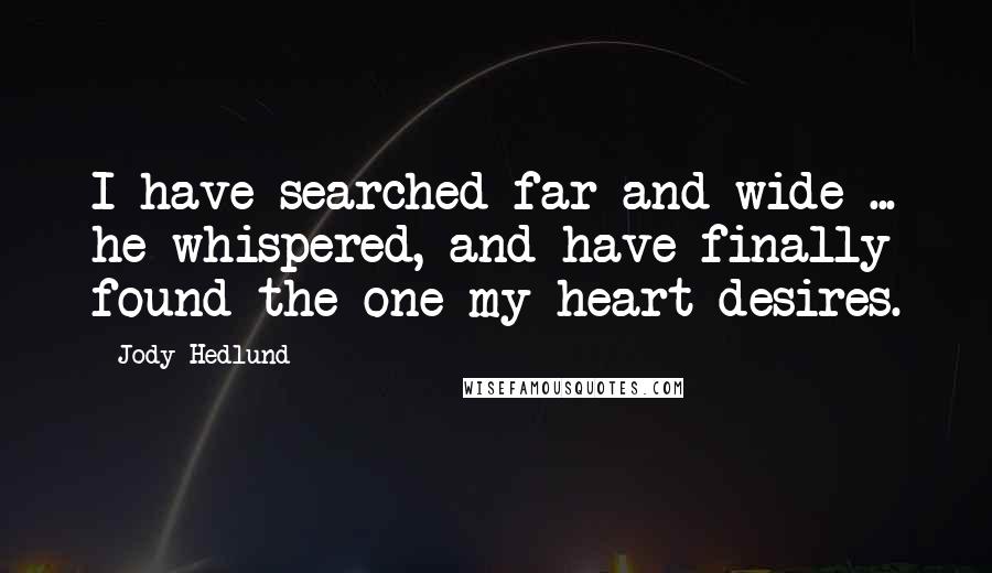 Jody Hedlund Quotes: I have searched far and wide ... he whispered, and have finally found the one my heart desires.