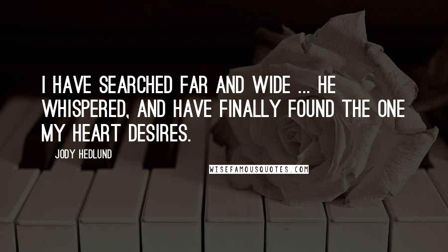 Jody Hedlund Quotes: I have searched far and wide ... he whispered, and have finally found the one my heart desires.