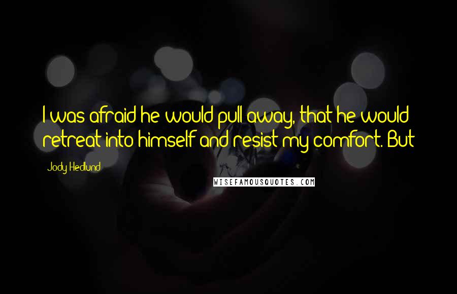 Jody Hedlund Quotes: I was afraid he would pull away, that he would retreat into himself and resist my comfort. But