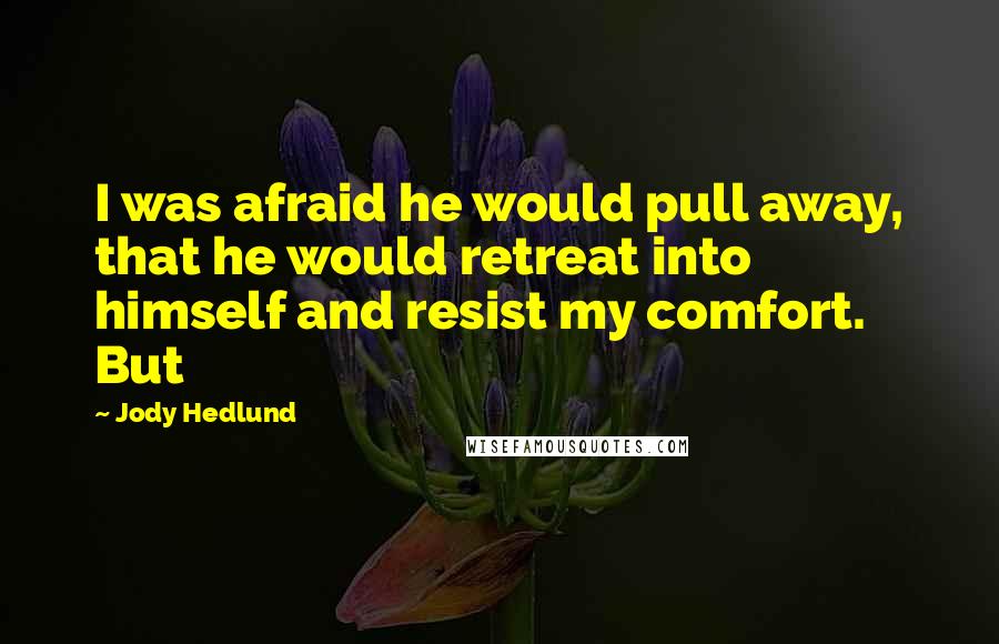 Jody Hedlund Quotes: I was afraid he would pull away, that he would retreat into himself and resist my comfort. But