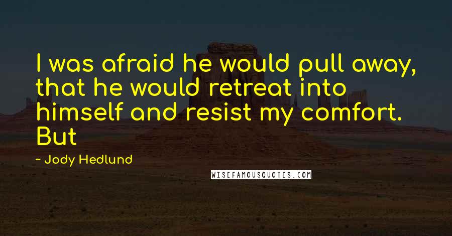 Jody Hedlund Quotes: I was afraid he would pull away, that he would retreat into himself and resist my comfort. But