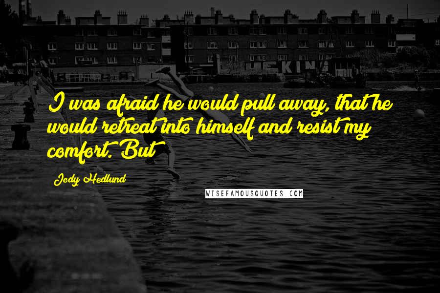 Jody Hedlund Quotes: I was afraid he would pull away, that he would retreat into himself and resist my comfort. But