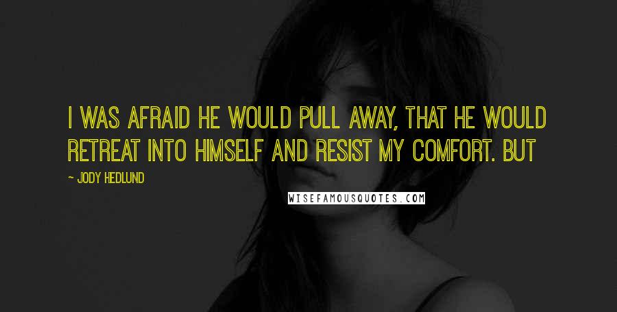 Jody Hedlund Quotes: I was afraid he would pull away, that he would retreat into himself and resist my comfort. But