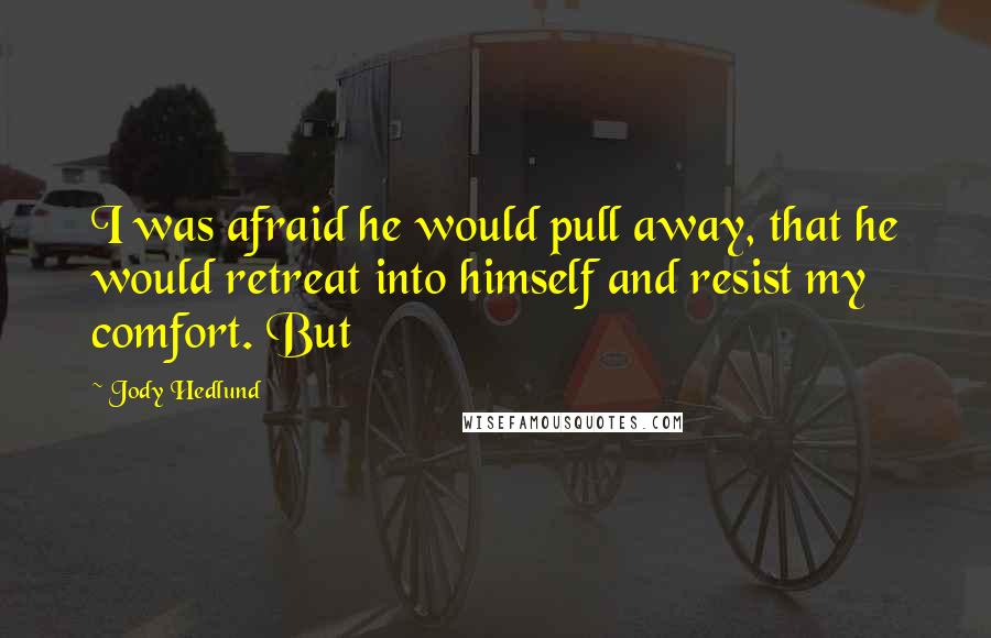 Jody Hedlund Quotes: I was afraid he would pull away, that he would retreat into himself and resist my comfort. But