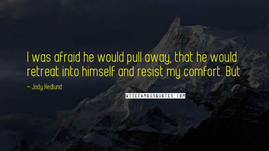 Jody Hedlund Quotes: I was afraid he would pull away, that he would retreat into himself and resist my comfort. But