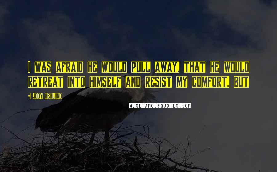Jody Hedlund Quotes: I was afraid he would pull away, that he would retreat into himself and resist my comfort. But