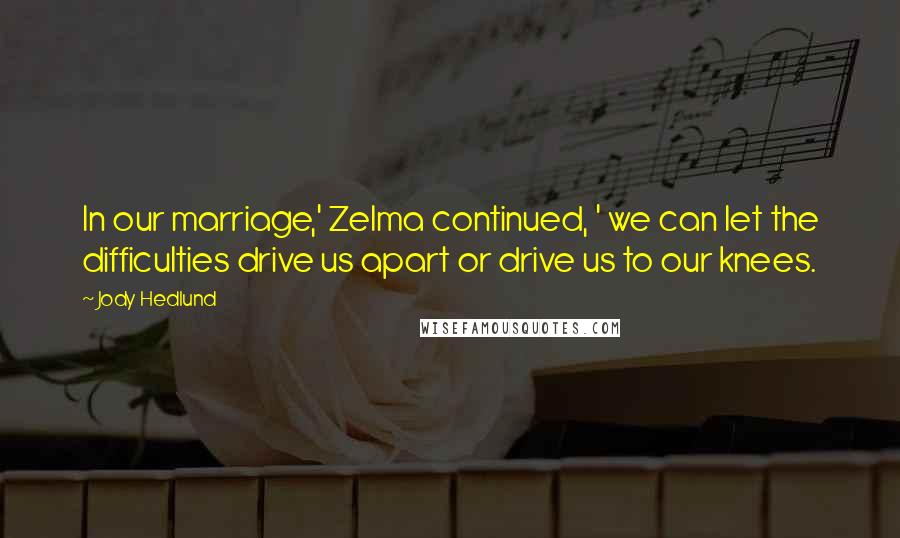 Jody Hedlund Quotes: In our marriage,' Zelma continued, ' we can let the difficulties drive us apart or drive us to our knees.