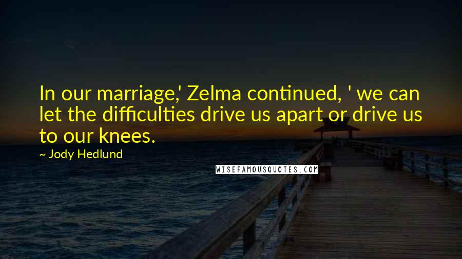 Jody Hedlund Quotes: In our marriage,' Zelma continued, ' we can let the difficulties drive us apart or drive us to our knees.