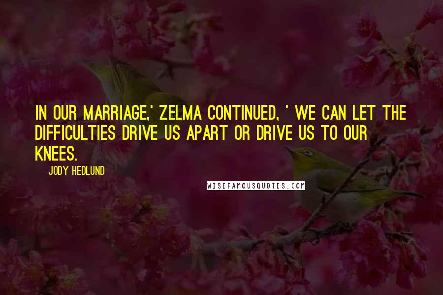 Jody Hedlund Quotes: In our marriage,' Zelma continued, ' we can let the difficulties drive us apart or drive us to our knees.