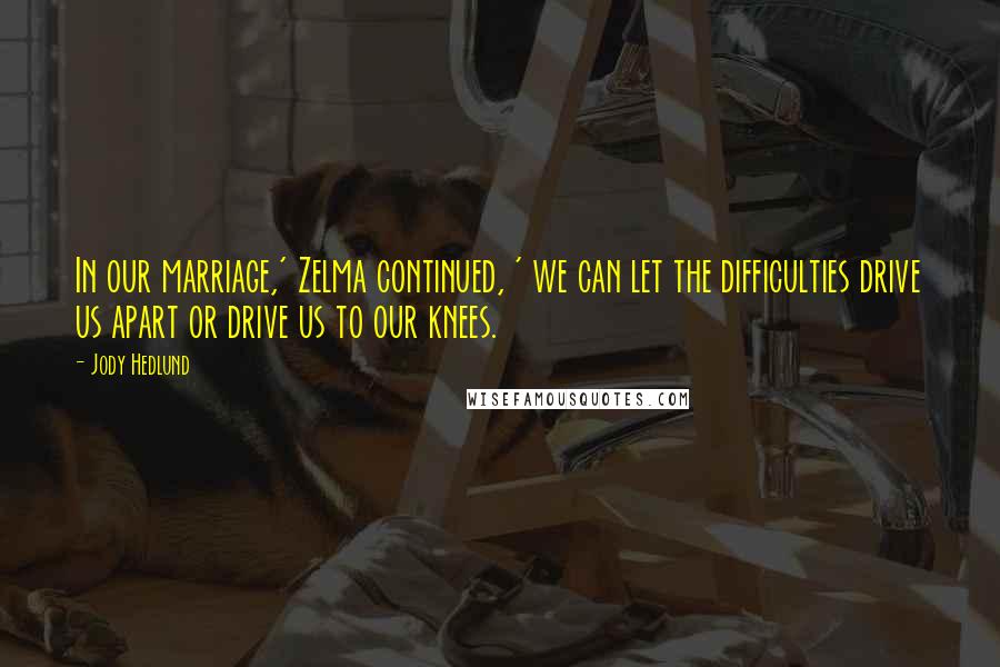 Jody Hedlund Quotes: In our marriage,' Zelma continued, ' we can let the difficulties drive us apart or drive us to our knees.