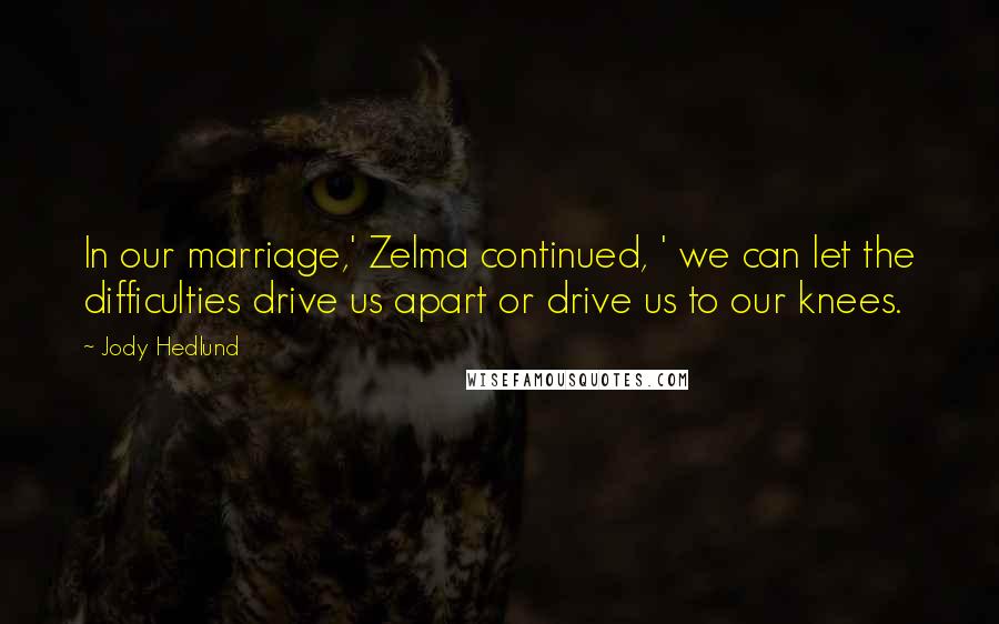 Jody Hedlund Quotes: In our marriage,' Zelma continued, ' we can let the difficulties drive us apart or drive us to our knees.