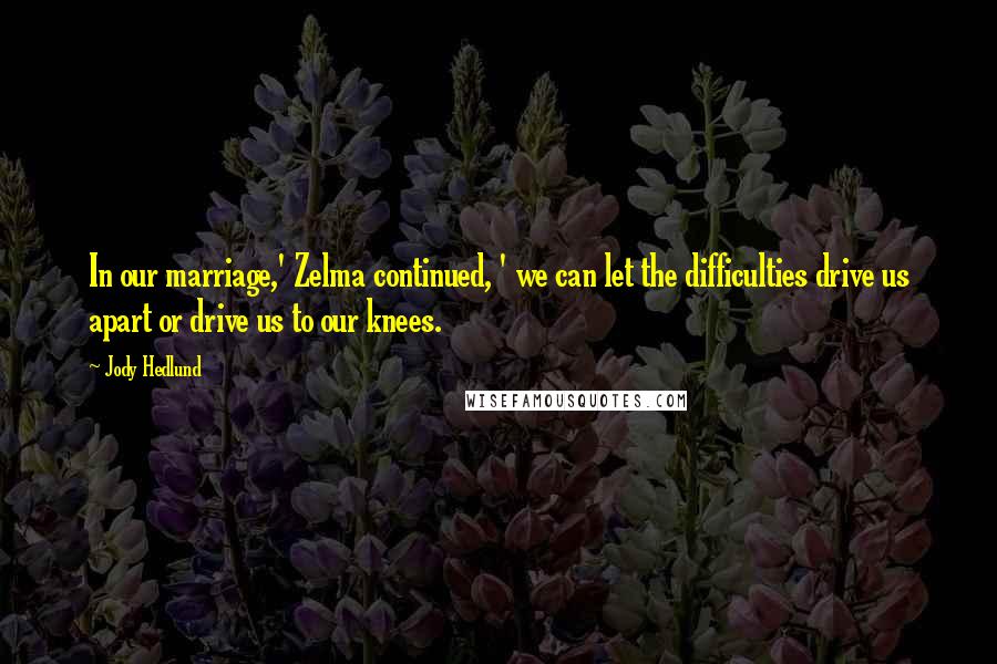 Jody Hedlund Quotes: In our marriage,' Zelma continued, ' we can let the difficulties drive us apart or drive us to our knees.